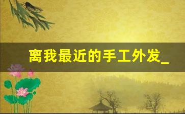 离我最近的手工外发_在家做的手工活正规平台 拿回家